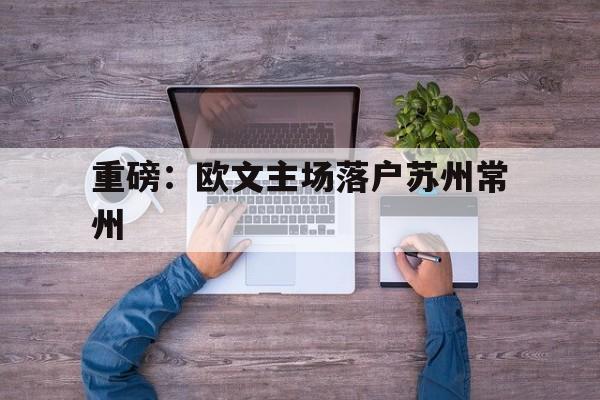 重磅：欧文主场落户苏州常州(群众文化的社会功能和文化价值浅析)